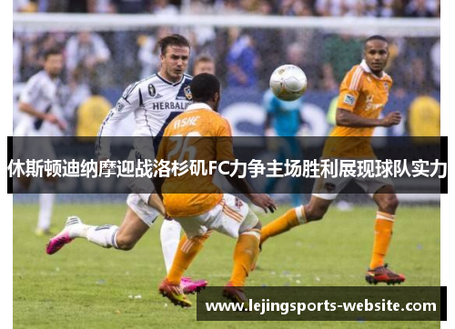 休斯顿迪纳摩迎战洛杉矶FC力争主场胜利展现球队实力