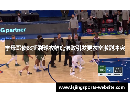 字母哥愤怒撕裂球衣雄鹿惨败引发更衣室激烈冲突