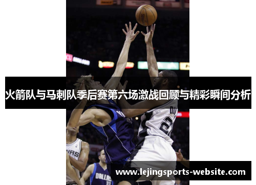 火箭队与马刺队季后赛第六场激战回顾与精彩瞬间分析