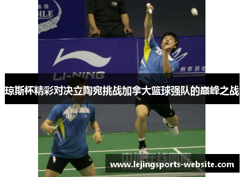 琼斯杯精彩对决立陶宛挑战加拿大篮球强队的巅峰之战