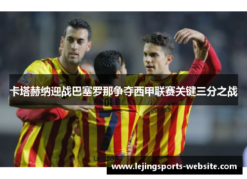 卡塔赫纳迎战巴塞罗那争夺西甲联赛关键三分之战